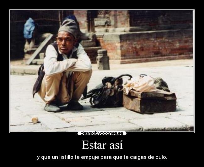 Estar así - y que un listillo te empuje para que te caigas de culo.