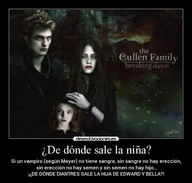 ¿De dónde sale la niña? - Si un vampiro (según Meyer) no tiene sangre, sin sangre no hay erección,
 sin erección no hay semen y sin semen no hay hijo...
¡¿DE DÓNDE DIANTRES SALE LA HIJA DE EDWARD Y BELLA?!