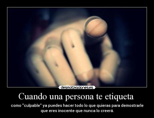 Cuando una persona te etiqueta - como culpable ya puedes hacer todo lo que quieras para demostrarle
que eres inocente que nunca lo creerá.