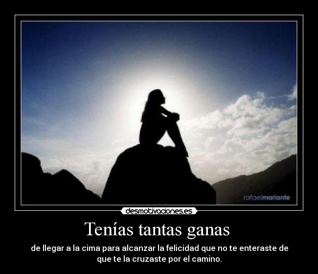 Tenías tantas ganas  - de llegar a la cima para alcanzar la felicidad que no te enteraste de
que te la cruzaste por el camino.