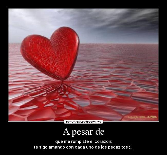 A pesar de - que me rompiste el corazón;
te sigo amando con cada uno de los pedazitos :_
