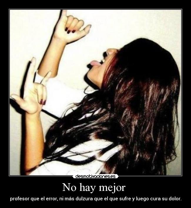 No hay mejor - profesor que el error, ni más dulzura que el que sufre y luego cura su dolor.