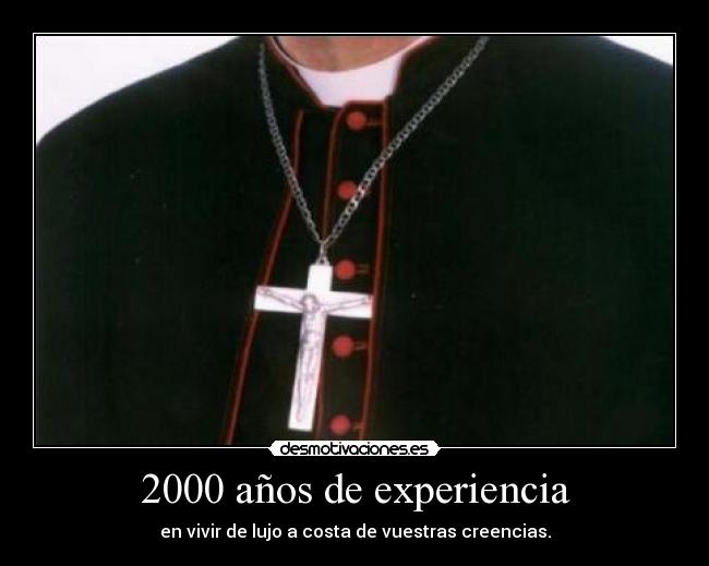 2000 años de experiencia - en vivir de lujo a costa de vuestras creencias.