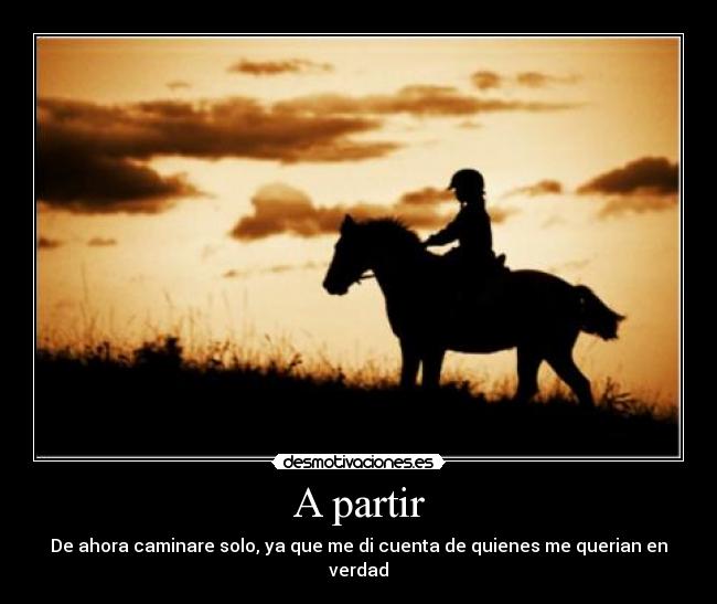 A partir - De ahora caminare solo, ya que me di cuenta de quienes me querian en verdad