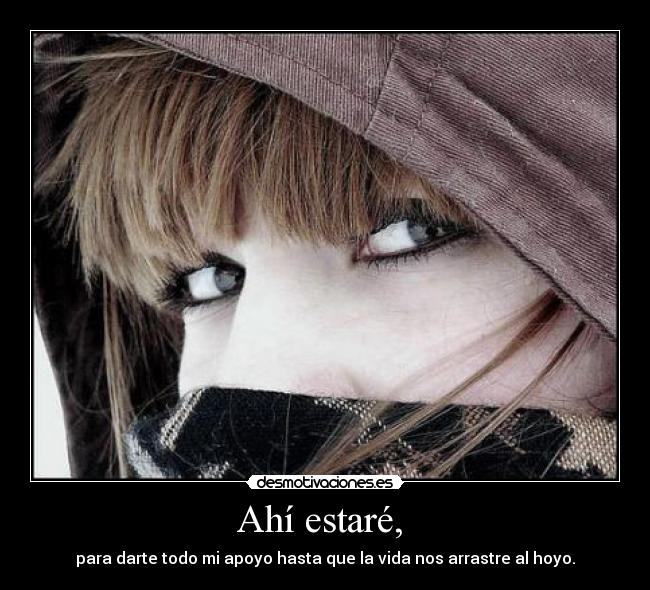 Ahí estaré, - para darte todo mi apoyo hasta que la vida nos arrastre al hoyo.