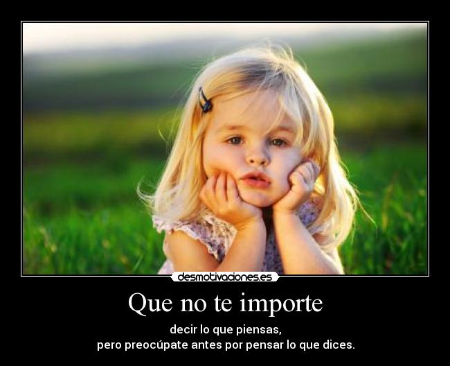 Que no te importe - decir lo que piensas,
pero preocúpate antes por pensar lo que dices.