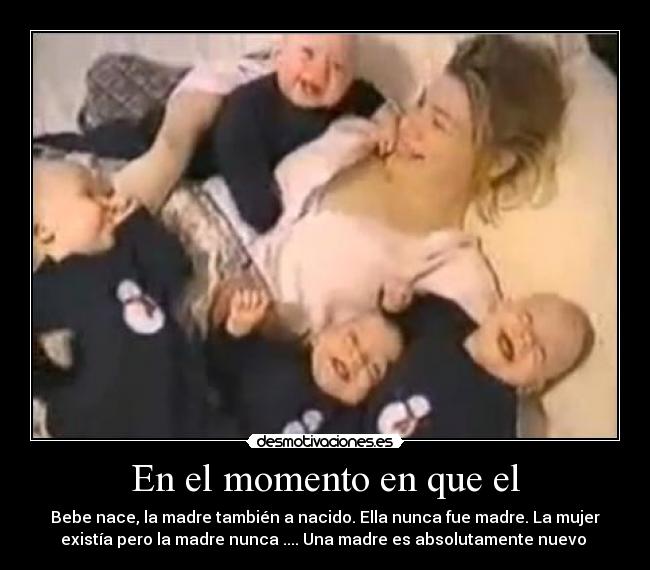 En el momento en que el - Bebe nace, la madre también a nacido. Ella nunca fue madre. La mujer
existía pero la madre nunca .... Una madre es absolutamente nuevo