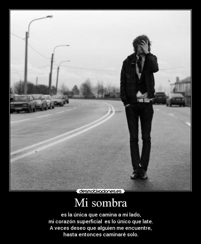 Mi sombra - es la única que camina a mi lado,
mi corazón superficial  es lo único que late.
A veces deseo que alguien me encuentre,
hasta entonces caminaré solo.