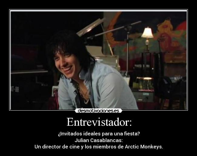 Entrevistador: - ¿Invitados ideales para una fiesta?
Julian Casablancas:
Un director de cine y los miembros de Arctic Monkeys.