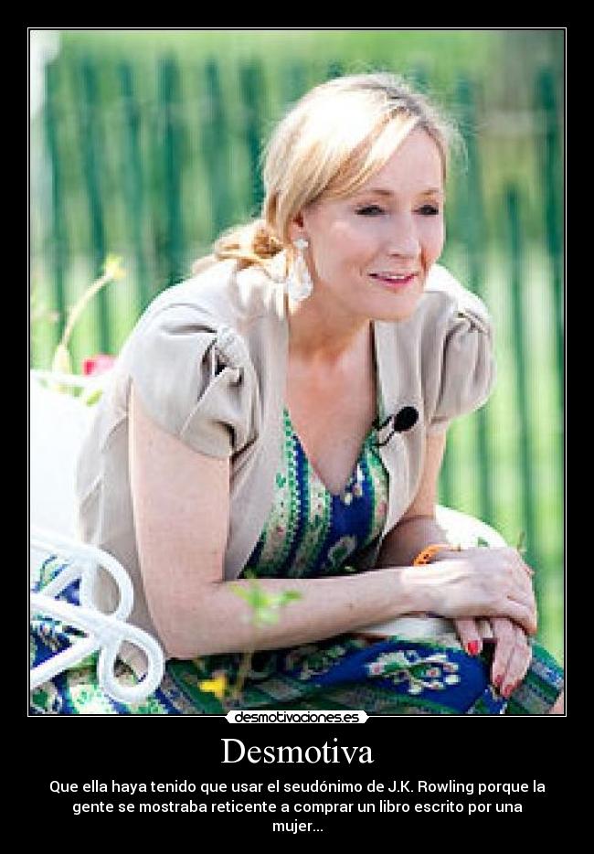 Desmotiva - Que ella haya tenido que usar el seudónimo de J.K. Rowling porque la
gente se mostraba reticente a comprar un libro escrito por una
mujer...