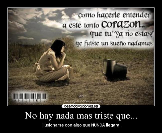 No hay nada mas triste que... - Ilusionarse con algo que NUNCA llegara.