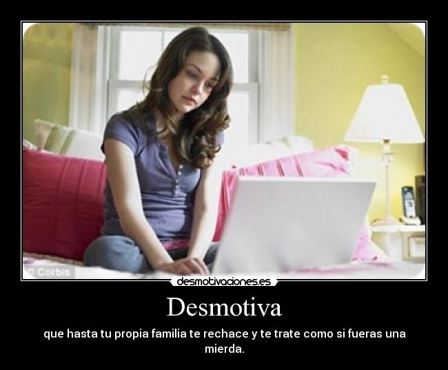 Desmotiva - que hasta tu propia familia te rechace y te trate como si fueras una mierda.