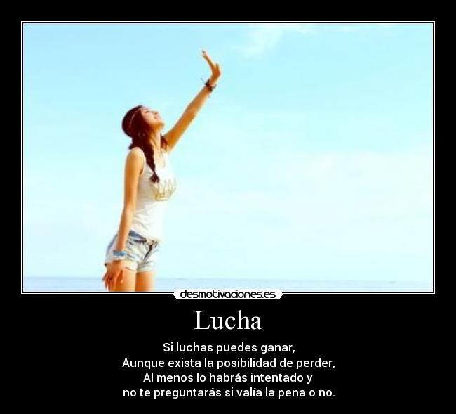 Lucha - Si luchas puedes ganar,
Aunque exista la posibilidad de perder,
Al menos lo habrás intentado y
no te preguntarás si valía la pena o no.