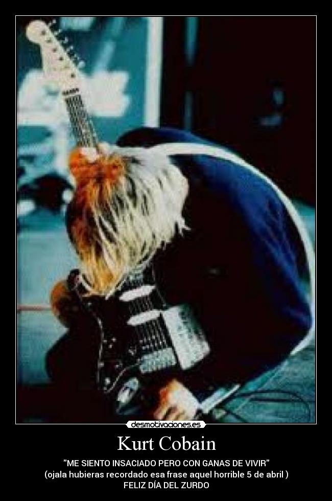 Kurt Cobain - ME SIENTO INSACIADO PERO CON GANAS DE VIVIR
(ojala hubieras recordado esa frase aquel horrible 5 de abril )
FELIZ DÍA DEL ZURDO