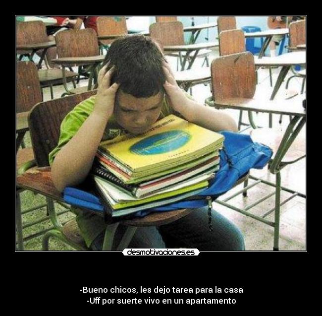 - -Bueno chicos, les dejo tarea para la casa
-Uff por suerte vivo en un apartamento