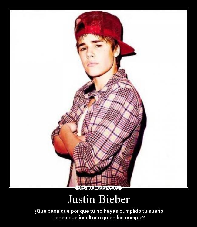 Justin Bieber - ¿Que pasa que por que tu no hayas cumplido tu sueño
tienes que insultar a quien los cumple?
