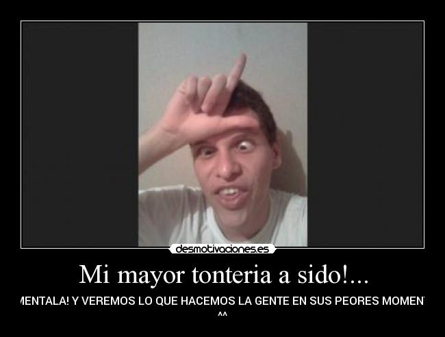 Mi mayor tonteria a sido!... - COMENTALA! Y VEREMOS LO QUE HACEMOS LA GENTE EN SUS PEORES MOMENTOS!
^^