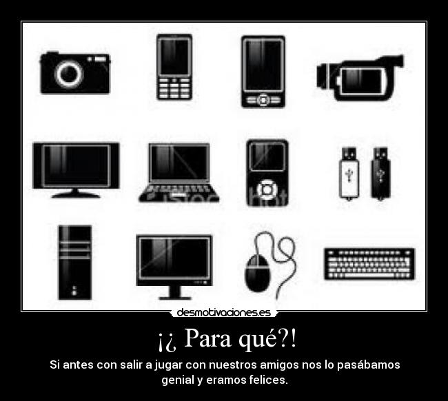 ¡¿ Para qué?! - Si antes con salir a jugar con nuestros amigos nos lo pasábamos
genial y eramos felices.