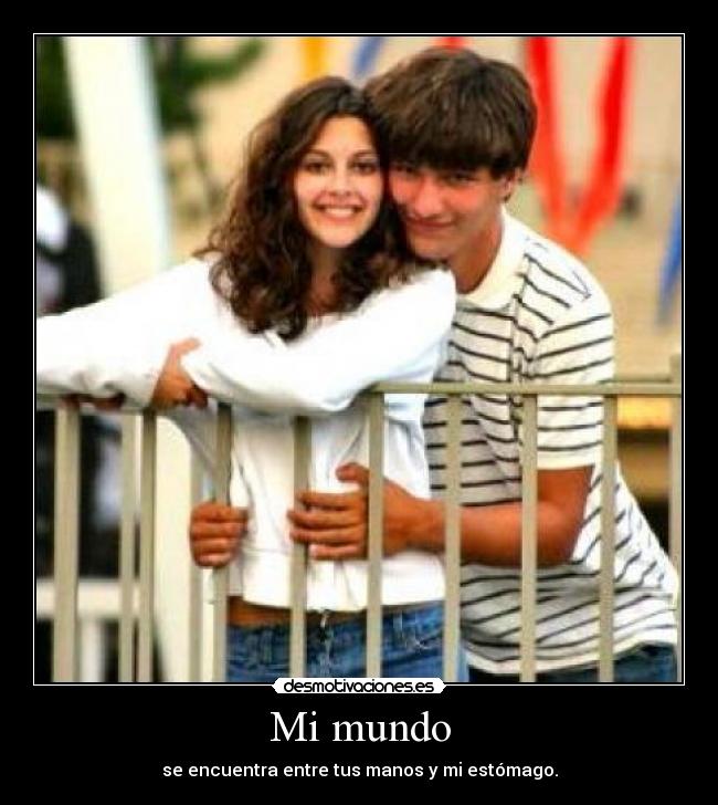 Mi mundo - se encuentra entre tus manos y mi estómago.