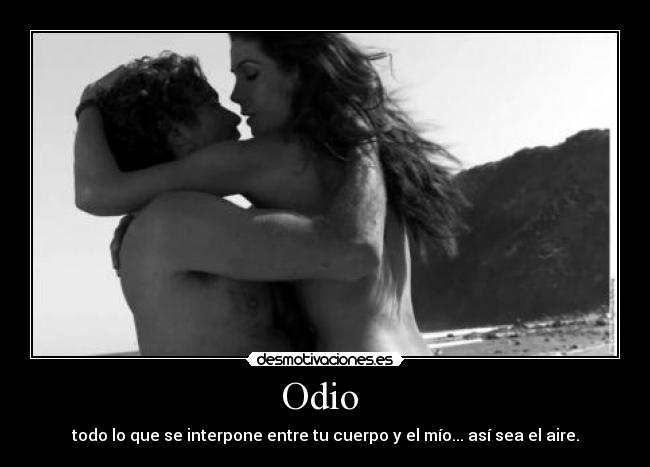 Odio - todo lo que se interpone entre tu cuerpo y el mío... así sea el aire.