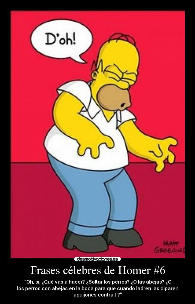 Frases célebres de Homer #6 - Oh, si, ¿Qué vas a hacer? ¿Soltar los perros? ¿O las abejas? ¿O
los perros con abejas en la boca para que cuando ladren las diparen
aguijones contra ti?