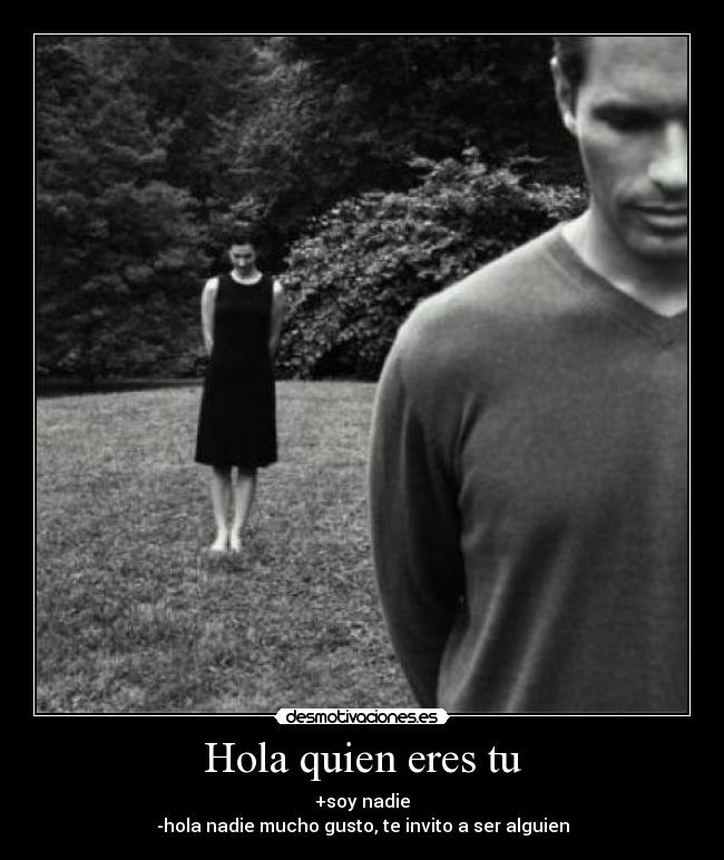 Hola quien eres tu - +soy nadie
-hola nadie mucho gusto, te invito a ser alguien
