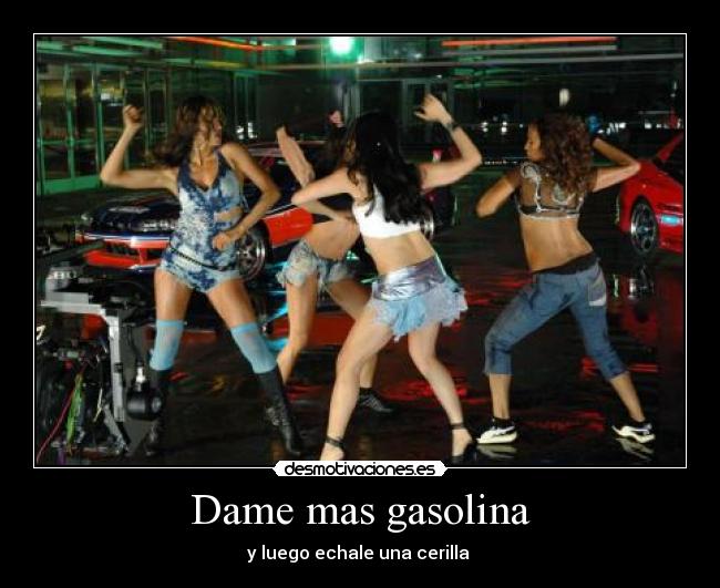 Dame mas gasolina - y luego echale una cerilla ♪