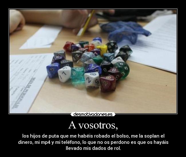 A vosotros, - los hijos de puta que me habéis robado el bolso, me la soplan el
dinero, mi mp4 y mi teléfono, lo que no os perdono es que os hayáis
llevado mis dados de rol.