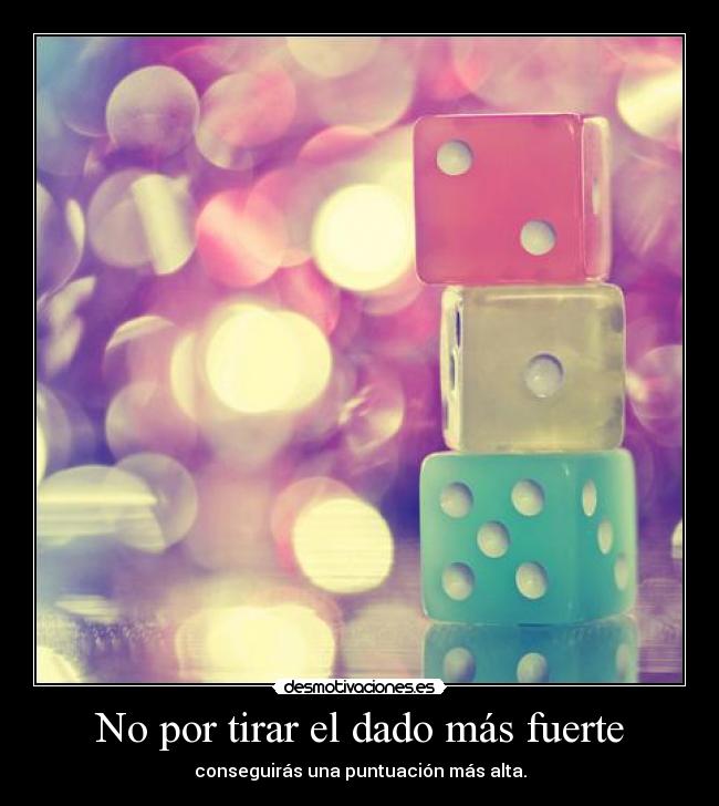 No por tirar el dado más fuerte - conseguirás una puntuación más alta.