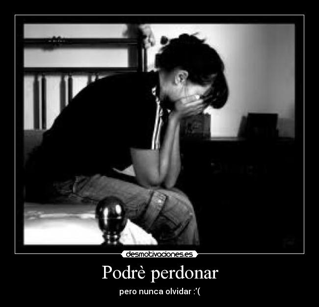 Podrè perdonar - pero nunca olvidar :(