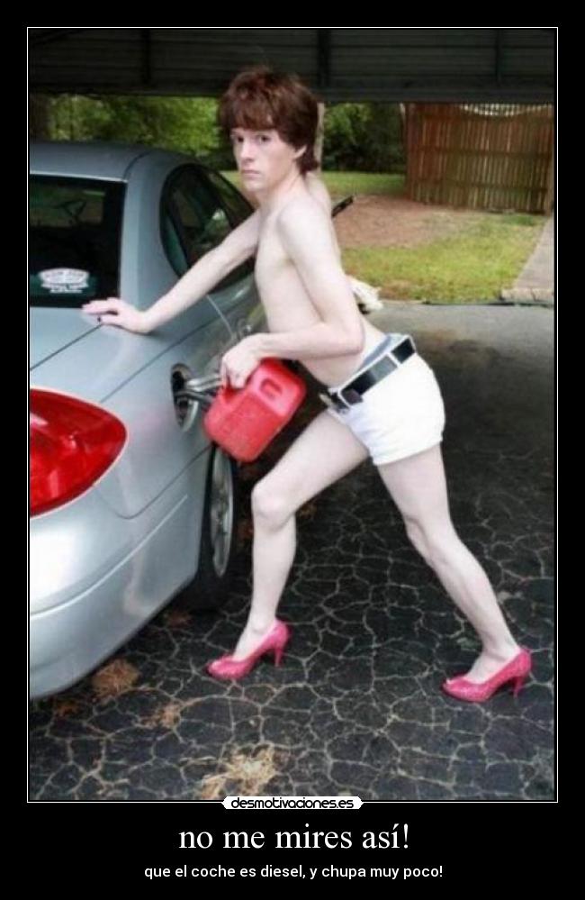 no me mires así! - que el coche es diesel, y chupa muy poco!
