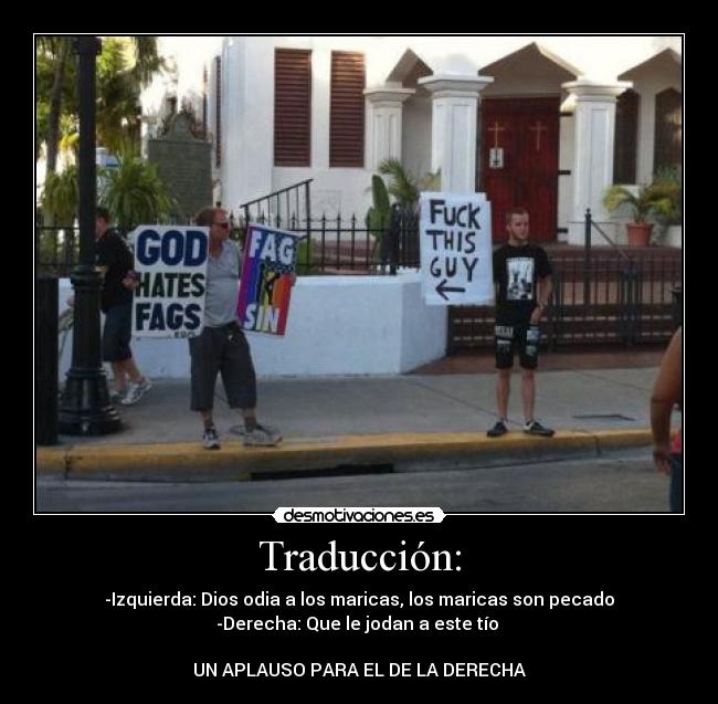 Traducción: - -Izquierda: Dios odia a los maricas, los maricas son pecado
-Derecha: Que le jodan a este tío 

UN APLAUSO PARA EL DE LA DERECHA