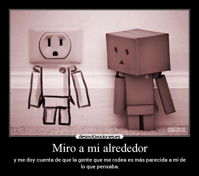 Miro a mi alrededor - y me doy cuenta de que la gente que me rodea es más parecida a mi de
lo que pensaba.