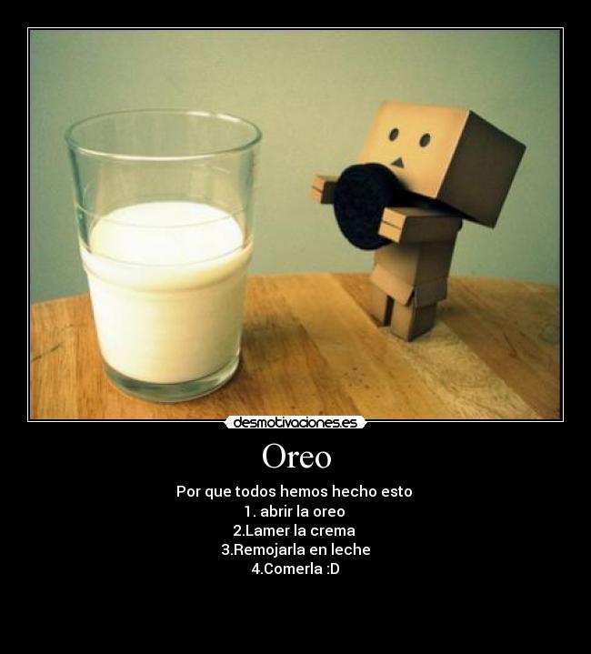 Oreo - Por que todos hemos hecho esto
1. abrir la oreo
2.Lamer la crema
3.Remojarla en leche
4.Comerla :D