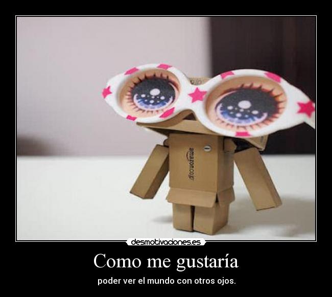 Como me gustaría - poder ver el mundo con otros ojos.
