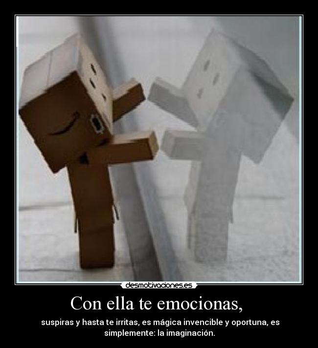 Con ella te emocionas, - suspiras y hasta te irritas, es mágica invencible y oportuna, es
simplemente: la imaginación.