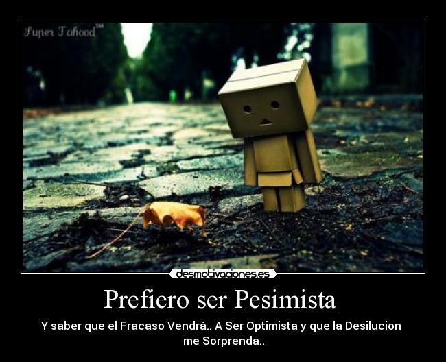 Prefiero ser Pesimista - Y saber que el Fracaso Vendrá.. A Ser Optimista y que la Desilucion
me Sorprenda..