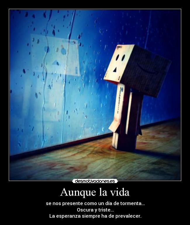 Aunque la vida - se nos presente como un día de tormenta...
Oscura y triste...
La esperanza siempre ha de prevalecer.