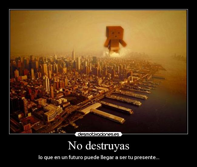No destruyas - lo que en un futuro puede llegar a ser tu presente...