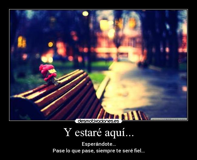 Y estaré aquí... - Esperándote...
Pase lo que pase, siempre te seré fiel...