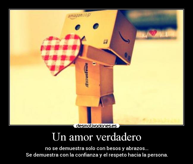 Un amor verdadero - no se demuestra solo con besos y abrazos...
Se demuestra con la confianza y el respeto hacia la persona.