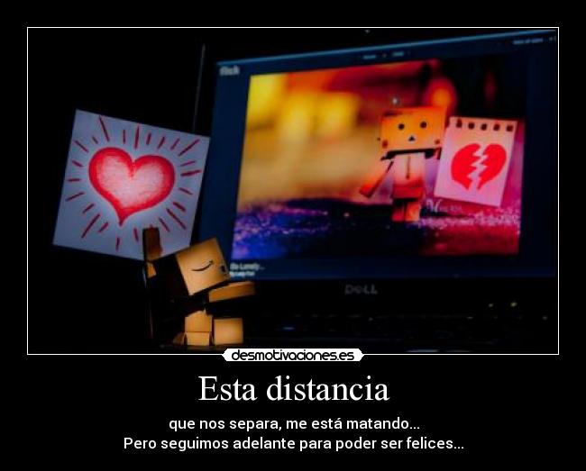 Esta distancia - que nos separa, me está matando...
Pero seguimos adelante para poder ser felices...