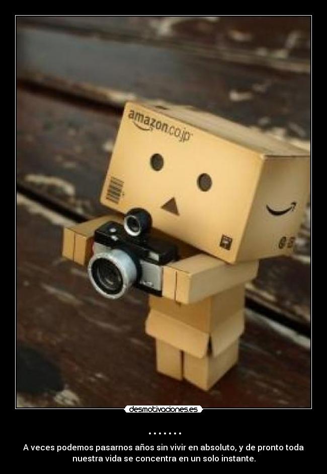 ....... - A veces podemos pasarnos años sin vivir en absoluto, y de pronto toda
nuestra vida se concentra en un solo instante.