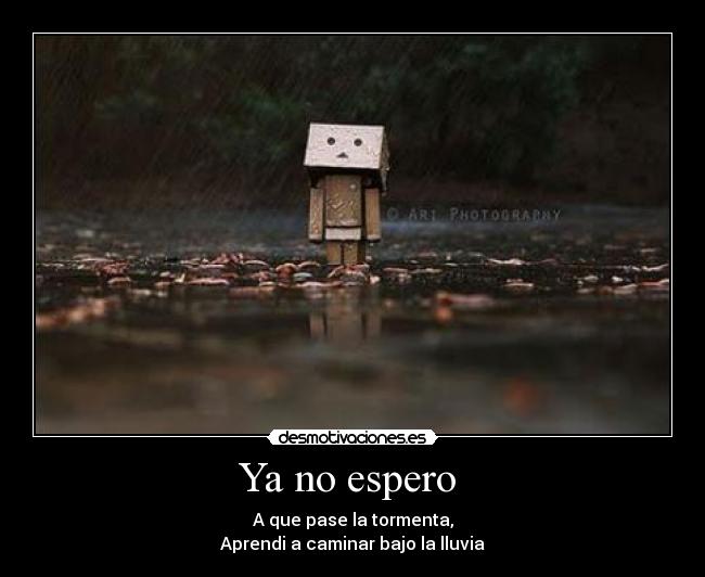 Ya no espero - A que pase la tormenta,
Aprendi a caminar bajo la lluvia