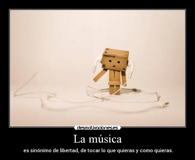 La música - es sinónimo de libertad, de tocar lo que quieras y como quieras.