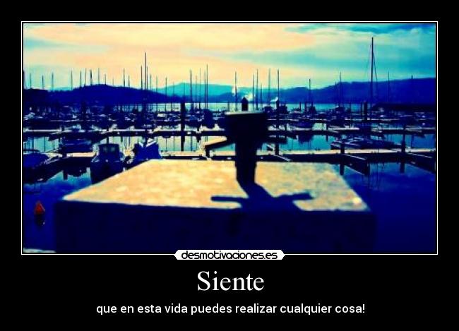 Siente - que en esta vida puedes realizar cualquier cosa!