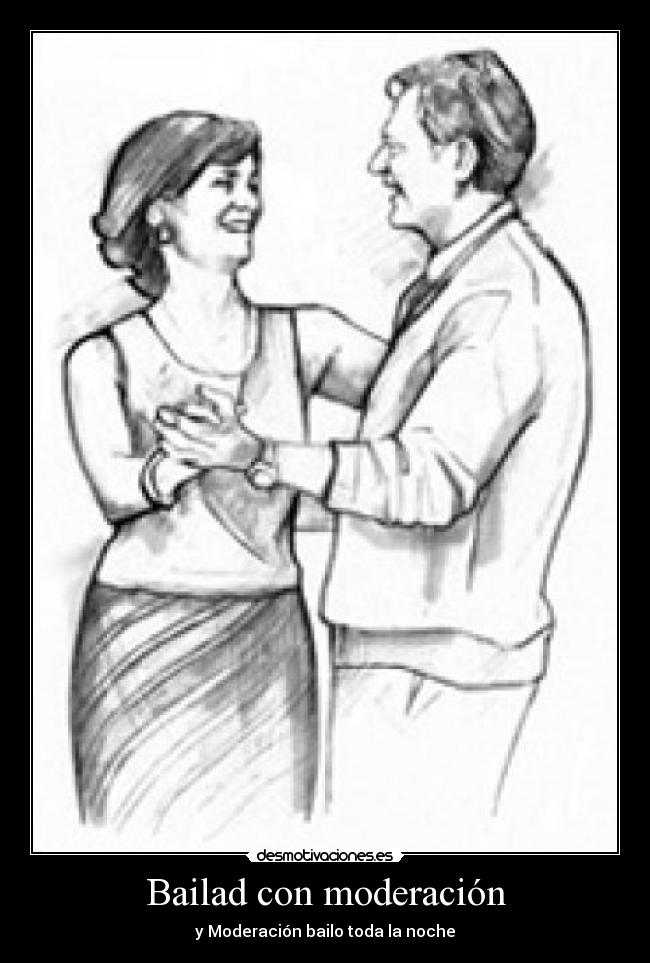 Bailad con moderación - y Moderación bailo toda la noche