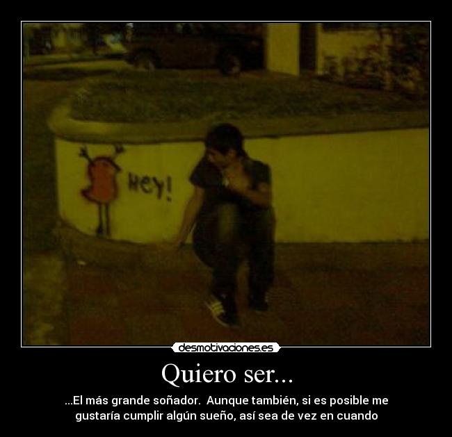 Quiero ser... - ...El más grande soñador.  Aunque también, si es posible me
gustaría cumplir algún sueño, así sea de vez en cuando