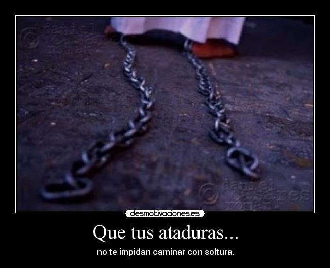 Que tus ataduras... - no te impidan caminar con soltura.