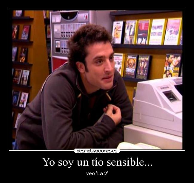 Yo soy un tío sensible... -